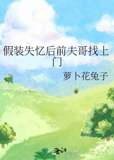 假装失忆后前夫哥找上门by萝卜花百度